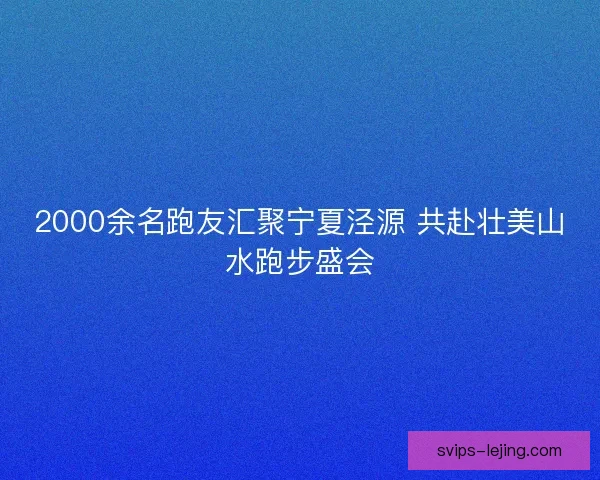 2000余名跑友汇聚宁夏泾源 共赴壮美山水跑步盛会 2000余名跑友汇聚宁夏泾源 共赴壮美山水跑步盛会