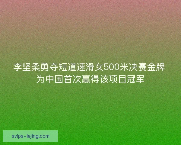 李坚柔勇夺短道速滑女500米决赛金牌 为中国首次赢得该项目冠军 李坚柔勇夺短道速滑女500米决赛金牌 为中国首次赢得该项目冠军