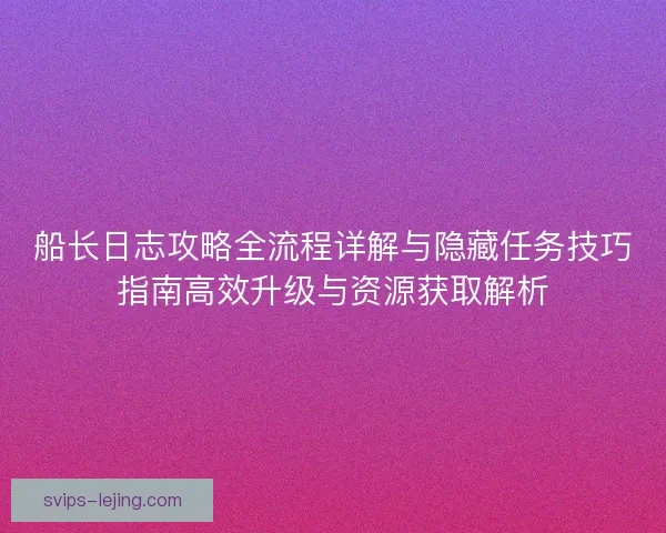 船长日志攻略全流程详解与隐藏任务技巧指南高效升级与资源获取解析 船长日志攻略全流程详解与隐藏任务技巧指南高效升级与资源获取解析