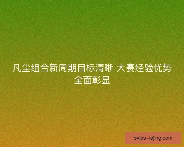 凡尘组合新周期目标清晰 大赛经验优势全面彰显 凡尘组合新周期目标清晰 大赛经验优势全面彰显
