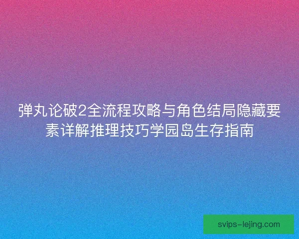 弹丸论破2全流程攻略与角色结局隐藏要素详解推理技巧学园岛生存指南