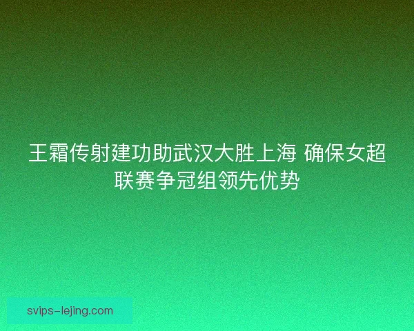 王霜传射建功助武汉大胜上海 确保女超联赛争冠组领先优势