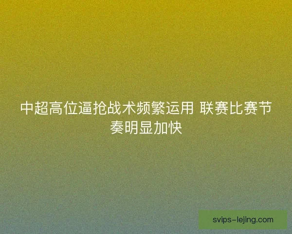 中超高位逼抢战术频繁运用 联赛比赛节奏明显加快 中超高位逼抢战术频繁运用 联赛比赛节奏明显加快