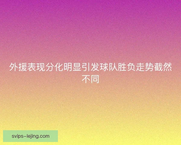 外援表现分化明显引发球队胜负走势截然不同