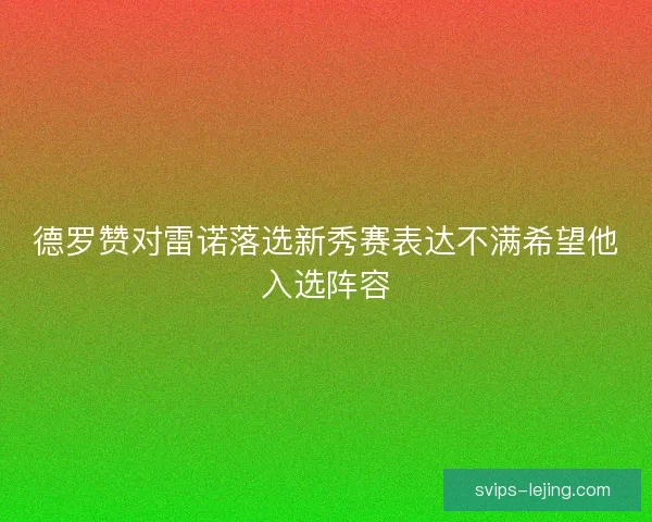 德罗赞对雷诺落选新秀赛表达不满希望他入选阵容 德罗赞对雷诺落选新秀赛表达不满希望他入选阵容