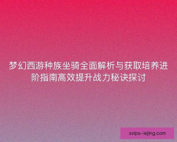 梦幻西游种族坐骑全面解析与获取培养进阶指南高效提升战力秘诀探讨 梦幻西游种族坐骑全面解析与获取培养进阶指南高效提升战力秘诀探讨