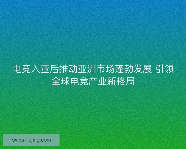 电竞入亚后推动亚洲市场蓬勃发展 引领全球电竞产业新格局 电竞入亚后推动亚洲市场蓬勃发展 引领全球电竞产业新格局
