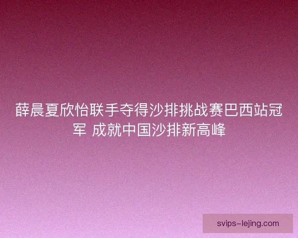 薛晨夏欣怡联手夺得沙排挑战赛巴西站冠军 成就中国沙排新高峰 薛晨夏欣怡联手夺得沙排挑战赛巴西站冠军 成就中国沙排新高峰