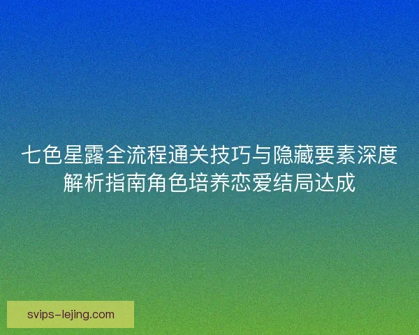七色星露全流程通关技巧与隐藏要素深度解析指南角色培养恋爱结局达成