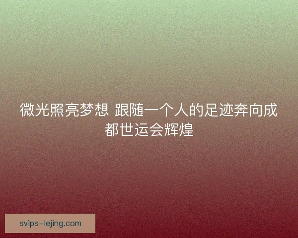 微光照亮梦想 跟随一个人的足迹奔向成都世运会辉煌