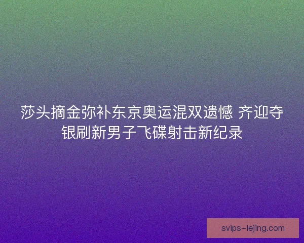 莎头摘金弥补东京奥运混双遗憾 齐迎夺银刷新男子飞碟射击新纪录 莎头摘金弥补东京奥运混双遗憾 齐迎夺银刷新男子飞碟射击新纪录