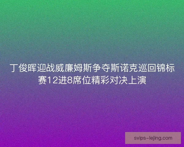 丁俊晖迎战威廉姆斯争夺斯诺克巡回锦标赛12进8席位精彩对决上演 丁俊晖迎战威廉姆斯争夺斯诺克巡回锦标赛12进8席位精彩对决上演