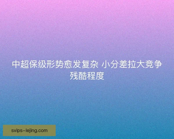 中超保级形势愈发复杂 小分差拉大竞争残酷程度