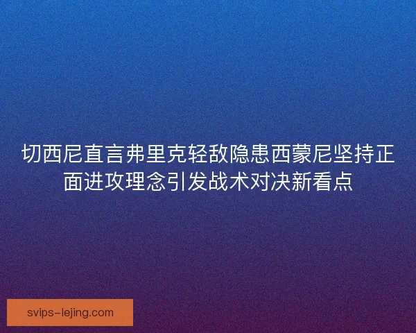 切西尼直言弗里克轻敌隐患西蒙尼坚持正面进攻理念引发战术对决新看点 切西尼直言弗里克轻敌隐患西蒙尼坚持正面进攻理念引发战术对决新看点