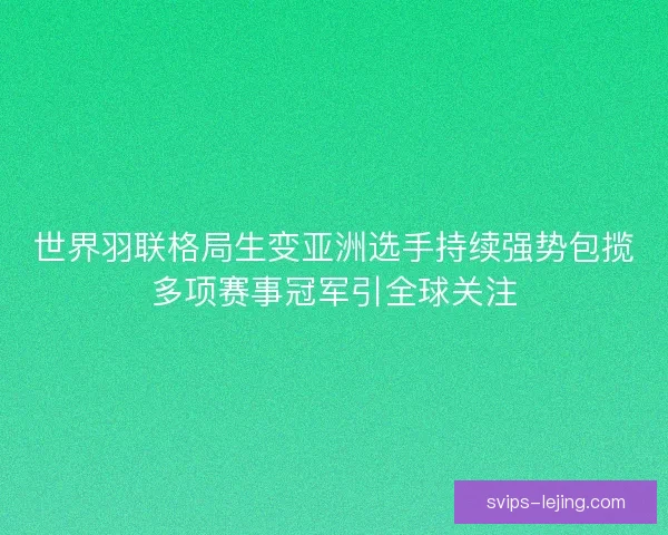 世界羽联格局生变亚洲选手持续强势包揽多项赛事冠军引全球关注