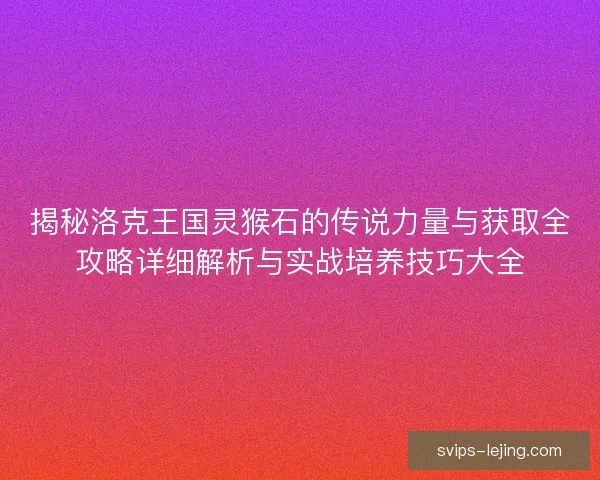 揭秘洛克王国灵猴石的传说力量与获取全攻略详细解析与实战培养技巧大全