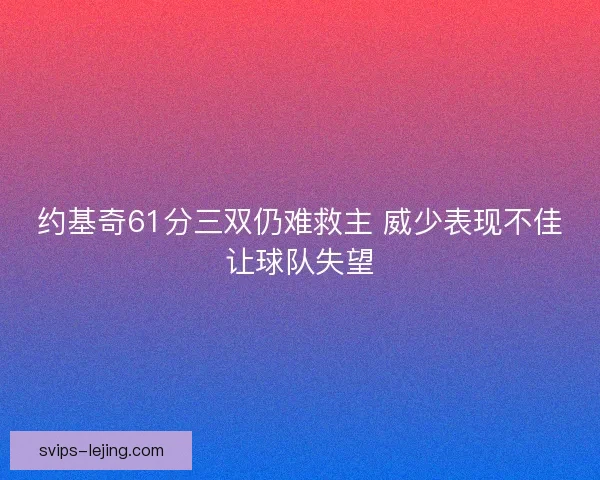 约基奇61分三双仍难救主 威少表现不佳让球队失望